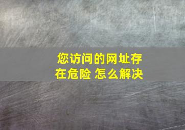 您访问的网址存在危险 怎么解决